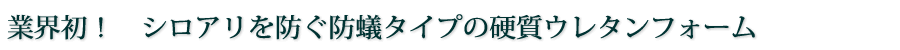 業界初！　シロアリを防ぐ防蟻タイプの硬質ウレタンフォーム
